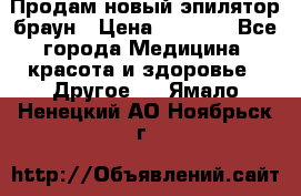 Продам новый эпилятор браун › Цена ­ 1 500 - Все города Медицина, красота и здоровье » Другое   . Ямало-Ненецкий АО,Ноябрьск г.